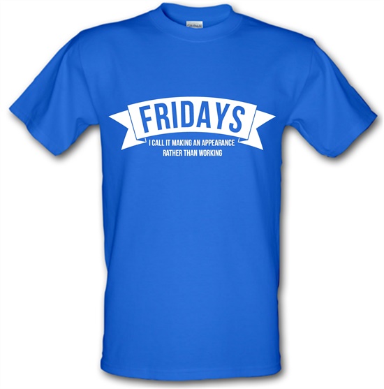 Fridays - i call it making an appearance rather than work! t-shirts